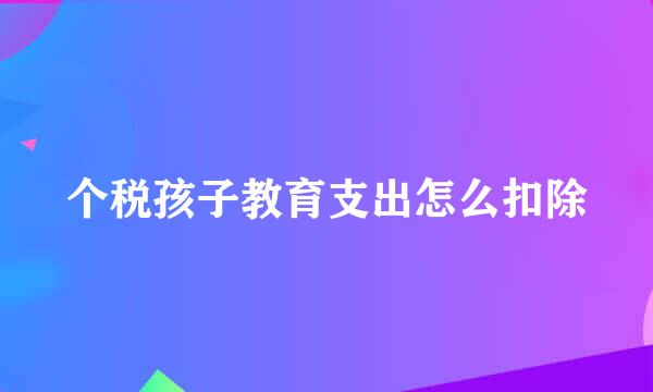 个税孩子教育支出怎么扣除