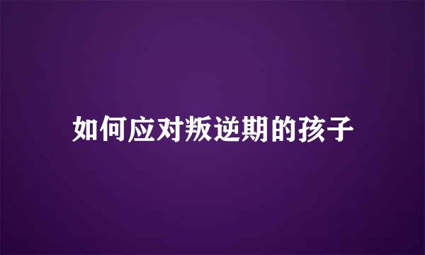 如何应对叛逆期的孩子
