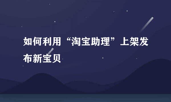 如何利用“淘宝助理”上架发布新宝贝