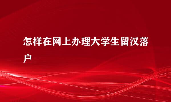 怎样在网上办理大学生留汉落户