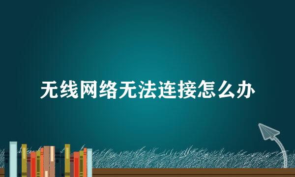 无线网络无法连接怎么办