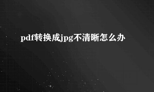 pdf转换成jpg不清晰怎么办