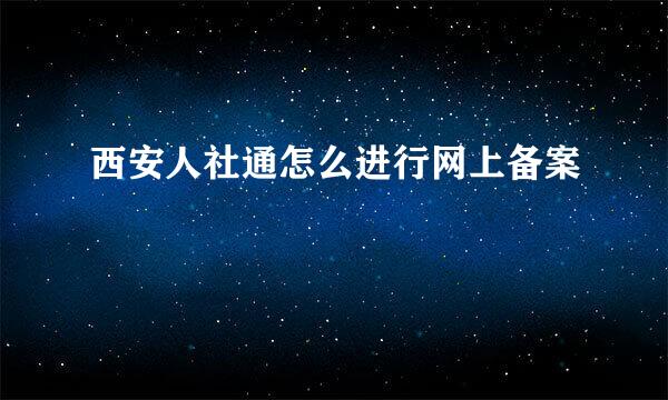 西安人社通怎么进行网上备案