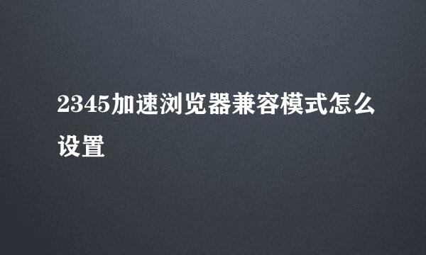 2345加速浏览器兼容模式怎么设置