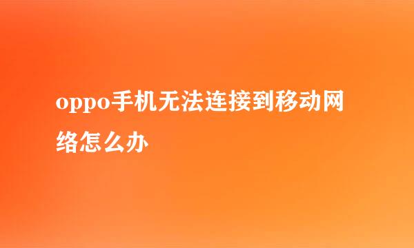 oppo手机无法连接到移动网络怎么办