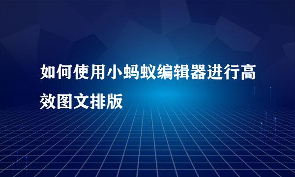 如何使用小蚂蚁编辑器进行高效图文排版