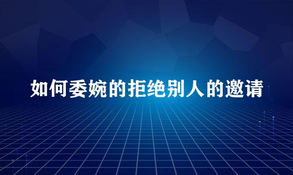 如何委婉的拒绝别人的邀请