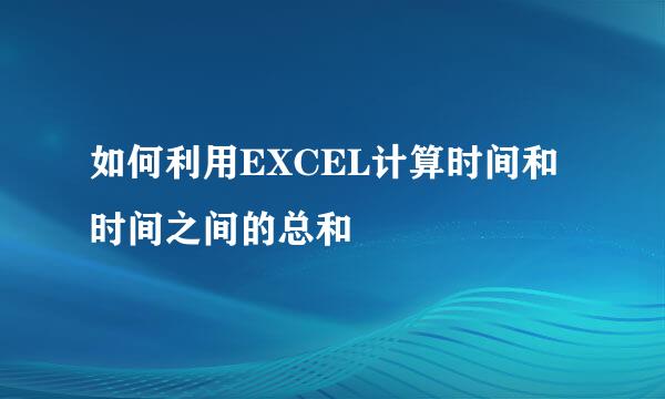 如何利用EXCEL计算时间和时间之间的总和