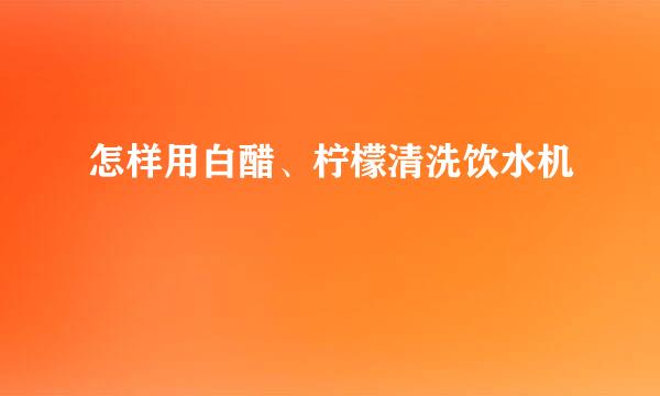 怎样用白醋、柠檬清洗饮水机