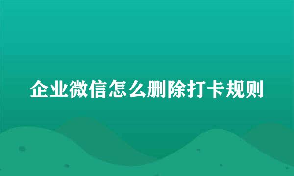 企业微信怎么删除打卡规则