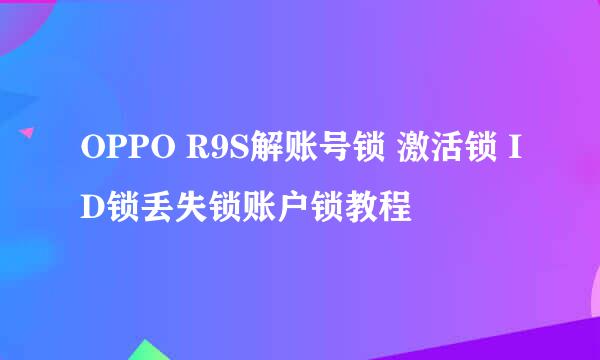 OPPO R9S解账号锁 激活锁 ID锁丢失锁账户锁教程