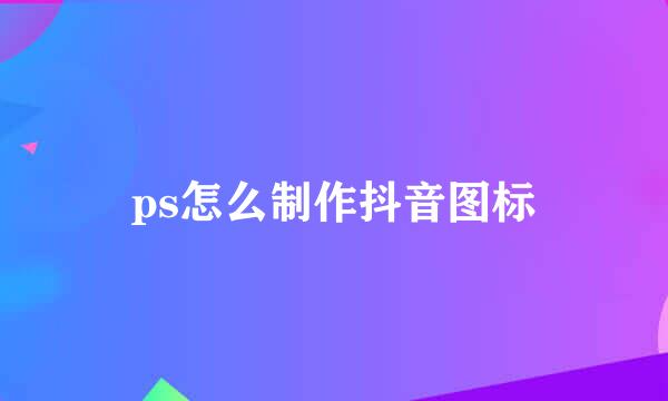 ps怎么制作抖音图标