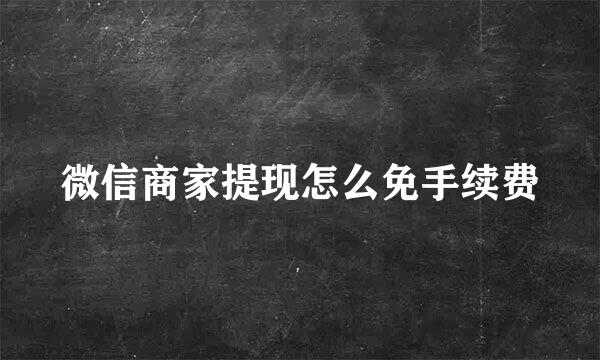 微信商家提现怎么免手续费