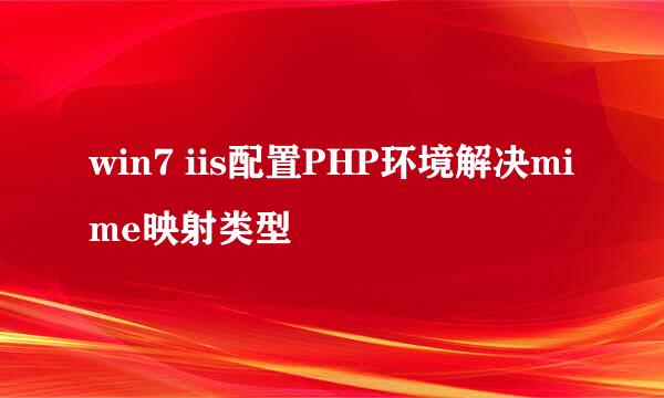 win7 iis配置PHP环境解决mime映射类型