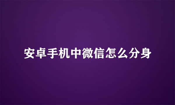 安卓手机中微信怎么分身