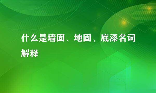 什么是墙固、地固、底漆名词解释