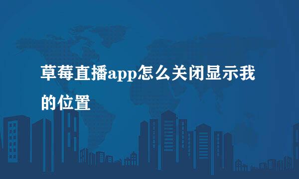 草莓直播app怎么关闭显示我的位置