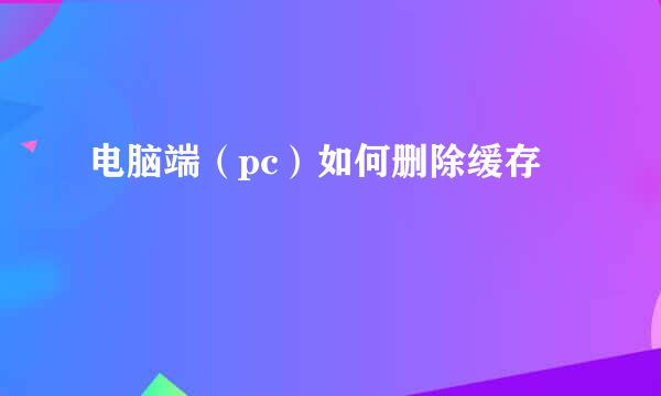 电脑端（pc）如何删除缓存