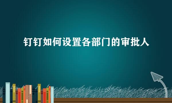 钉钉如何设置各部门的审批人