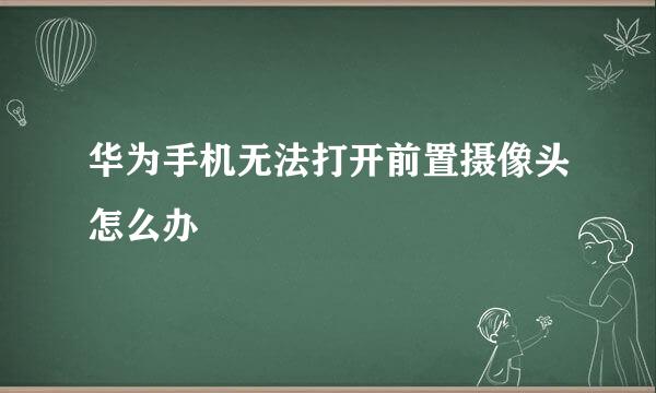 华为手机无法打开前置摄像头怎么办