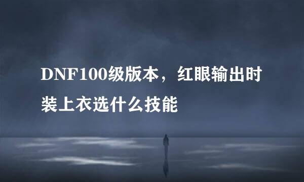 DNF100级版本，红眼输出时装上衣选什么技能
