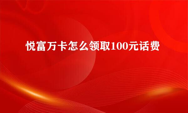 悦富万卡怎么领取100元话费