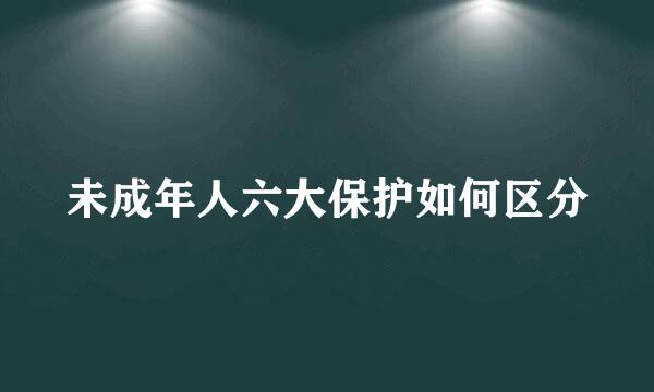 未成年人六大保护如何区分