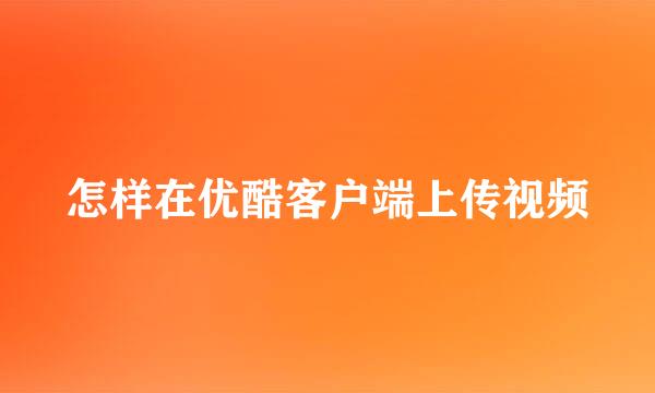 怎样在优酷客户端上传视频