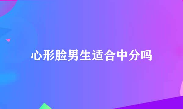心形脸男生适合中分吗