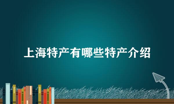 上海特产有哪些特产介绍