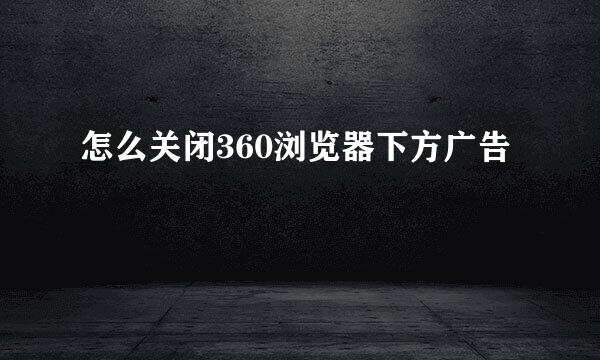 怎么关闭360浏览器下方广告