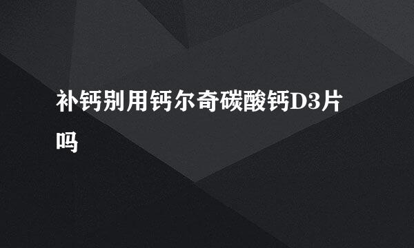 补钙别用钙尔奇碳酸钙D3片吗