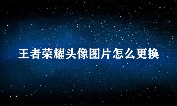 王者荣耀头像图片怎么更换