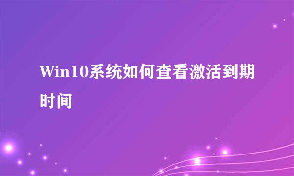 Win10系统如何查看激活到期时间