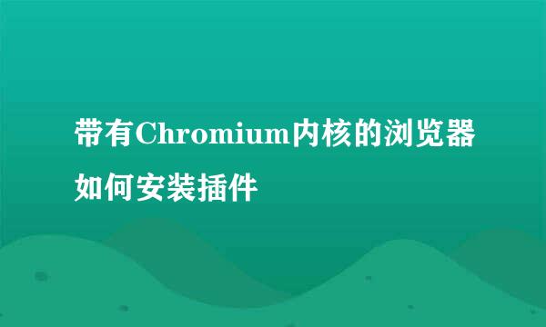 带有Chromium内核的浏览器如何安装插件