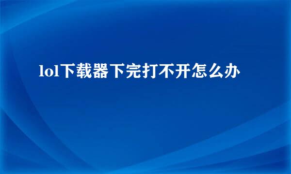lol下载器下完打不开怎么办