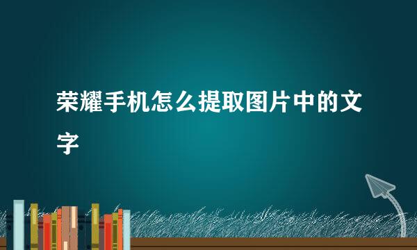 荣耀手机怎么提取图片中的文字
