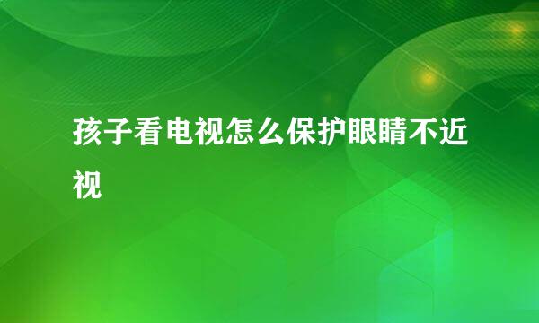 孩子看电视怎么保护眼睛不近视