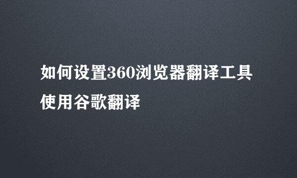如何设置360浏览器翻译工具使用谷歌翻译