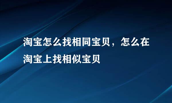 淘宝怎么找相同宝贝，怎么在淘宝上找相似宝贝