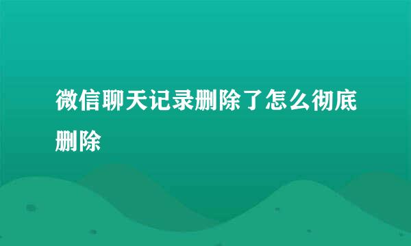 微信聊天记录删除了怎么彻底删除