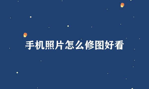 手机照片怎么修图好看