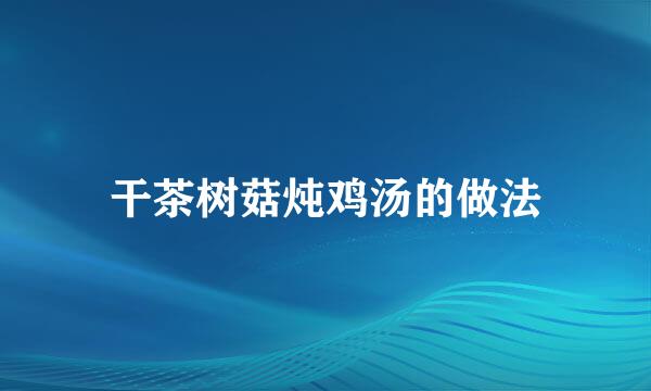 干茶树菇炖鸡汤的做法