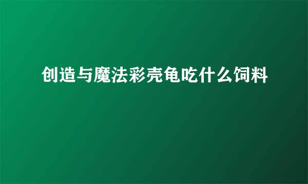 创造与魔法彩壳龟吃什么饲料