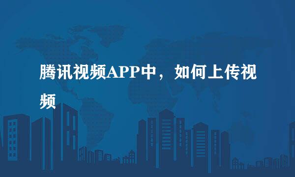 腾讯视频APP中，如何上传视频