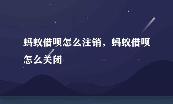 蚂蚁借呗怎么注销，蚂蚁借呗怎么关闭