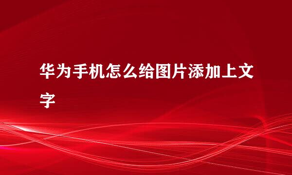 华为手机怎么给图片添加上文字