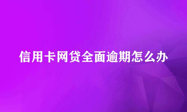 信用卡网贷全面逾期怎么办