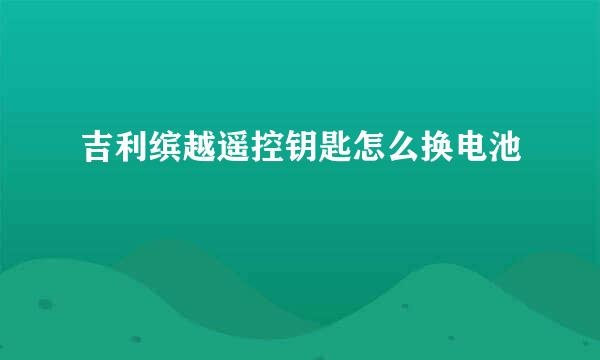 吉利缤越遥控钥匙怎么换电池