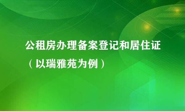 公租房办理备案登记和居住证（以瑞雅苑为例）